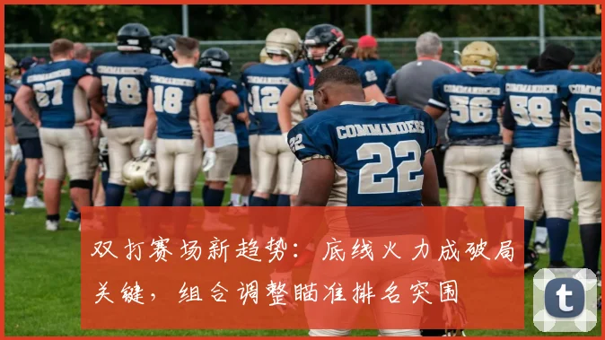 双打赛场新趋势：底线火力成破局关键，组合调整瞄准排名突围