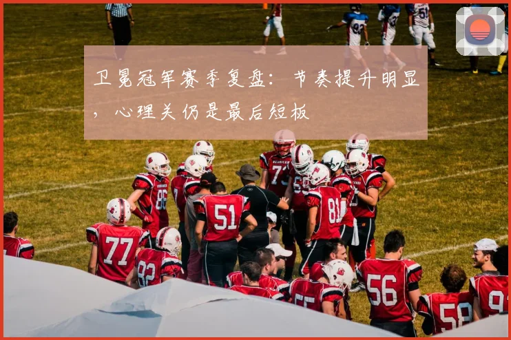 卫冕冠军赛季复盘：节奏提升明显，心理关仍是最后短板