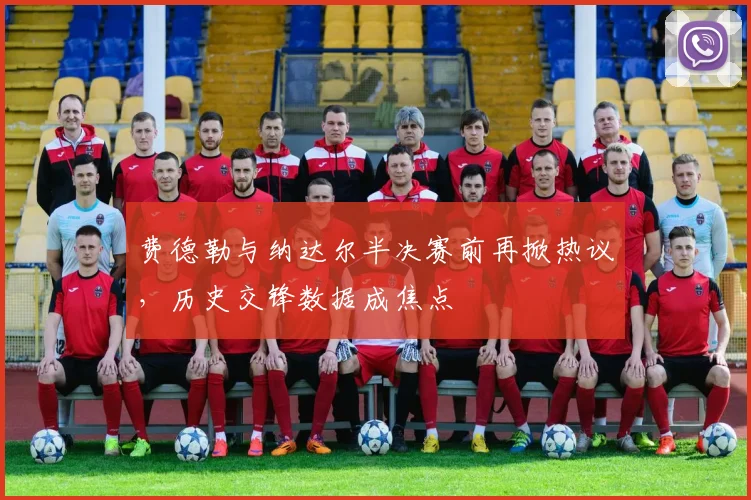 费德勒与纳达尔半决赛前再掀热议，历史交锋数据成焦点