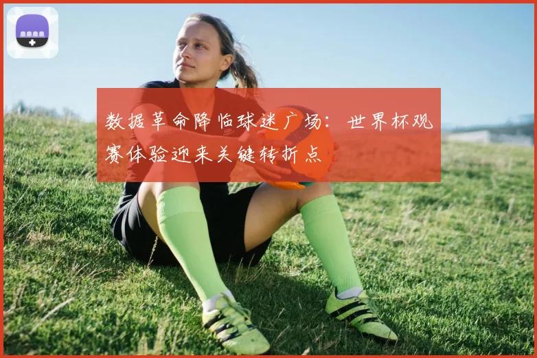 数据革命降临球迷广场:世界杯观赛体验迎来关键转折点