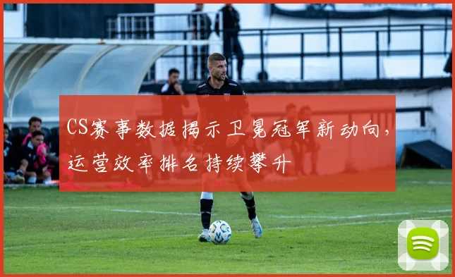CS赛事数据揭示卫冕冠军新动向,运营效率排名持续攀升
