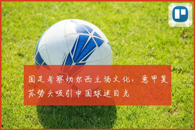 国足考察切尔西主场文化，意甲复苏势头吸引中国球迷目光