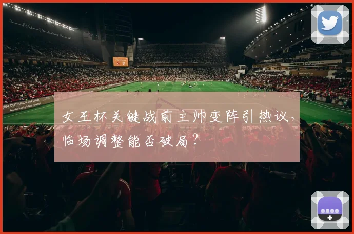 女王杯关键战前主帅变阵引热议，临场调整能否破局？