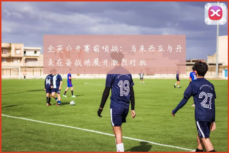 全英公开赛前哨战：马来西亚与丹麦在备战地展开激烈对抗
