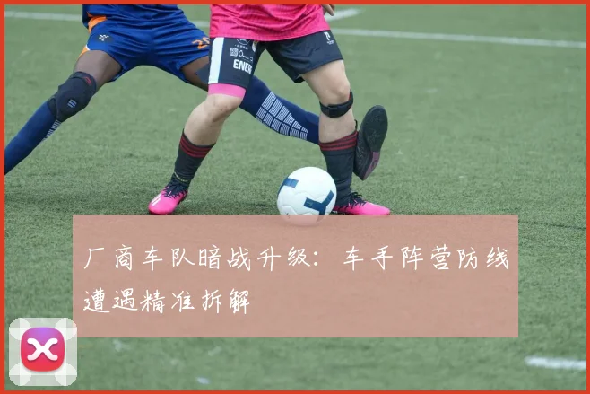 厂商车队暗战升级：车手阵营防线遭遇精准拆解