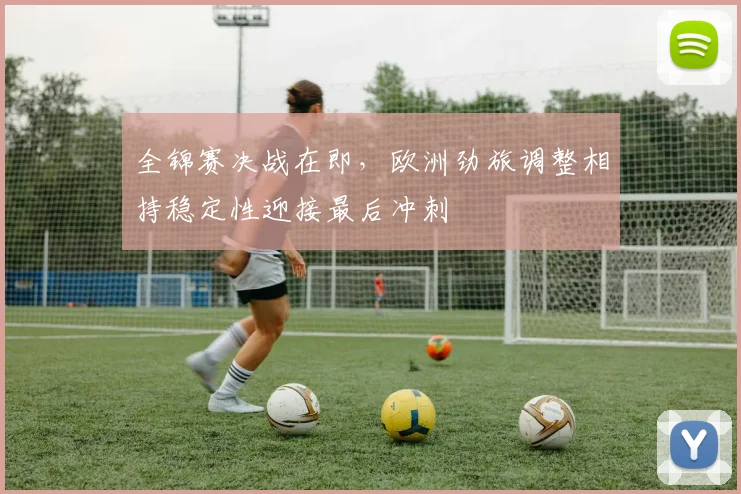 全锦赛决战在即，欧洲劲旅调整相持稳定性迎接最后冲刺