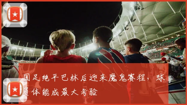 国足绝平巴林后迎来魔鬼赛程，球员体能成最大考验