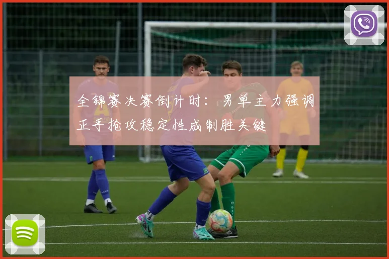 全锦赛决赛倒计时：男单主力强调正手抢攻稳定性成制胜关键