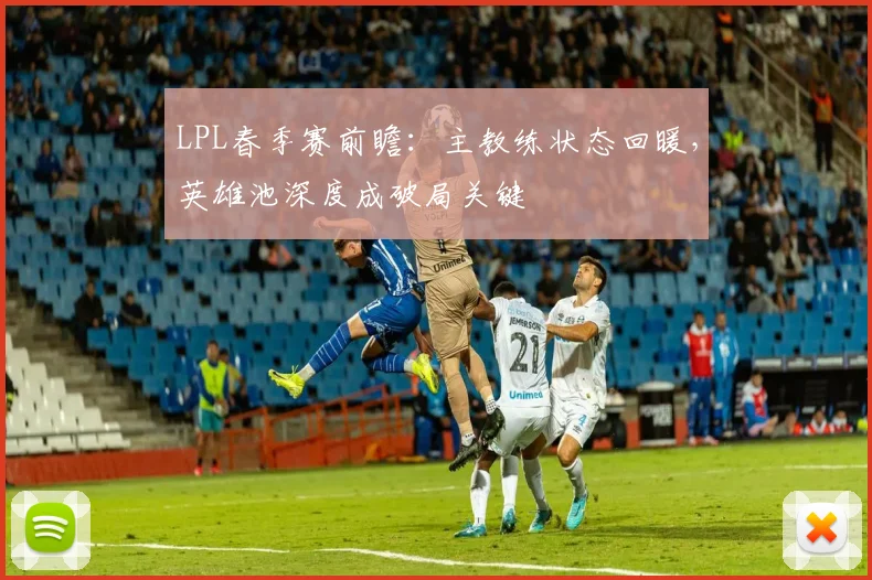 LPL春季赛前瞻：主教练状态回暖，英雄池深度成破局关键
