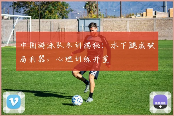 中国游泳队冬训揭秘:水下腿成破局利器,心理训练并重