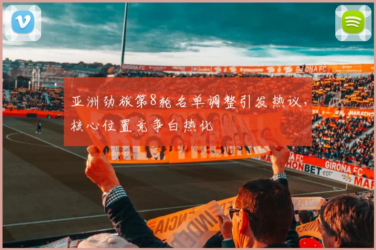亚洲劲旅第8轮名单调整引发热议,核心位置竞争白热化