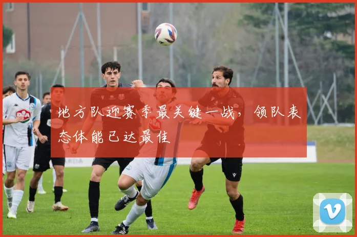地方队迎赛季最关键一战，领队表态体能已达最佳