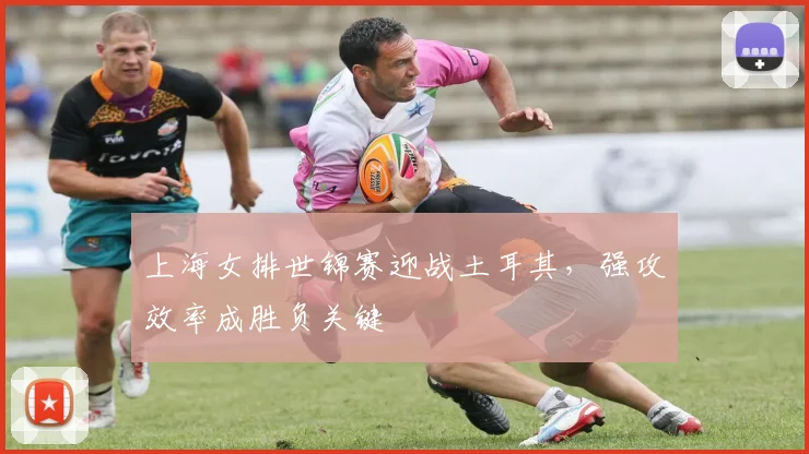 上海女排世锦赛迎战土耳其，强攻效率成胜负关键