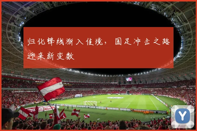 归化锋线渐入佳境,国足冲击之路迎来新变数