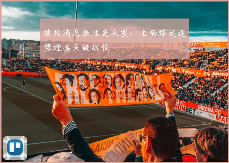 续约消息激活更衣室，主场球迷造势迎接关键战役