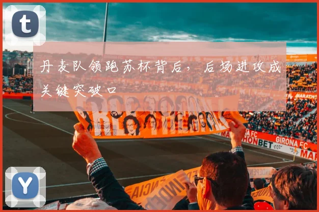丹麦队领跑苏杯背后，后场进攻成关键突破口