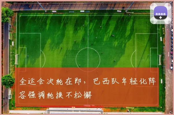 全运会次轮在即，巴西队年轻化阵容强调轮换不松懈