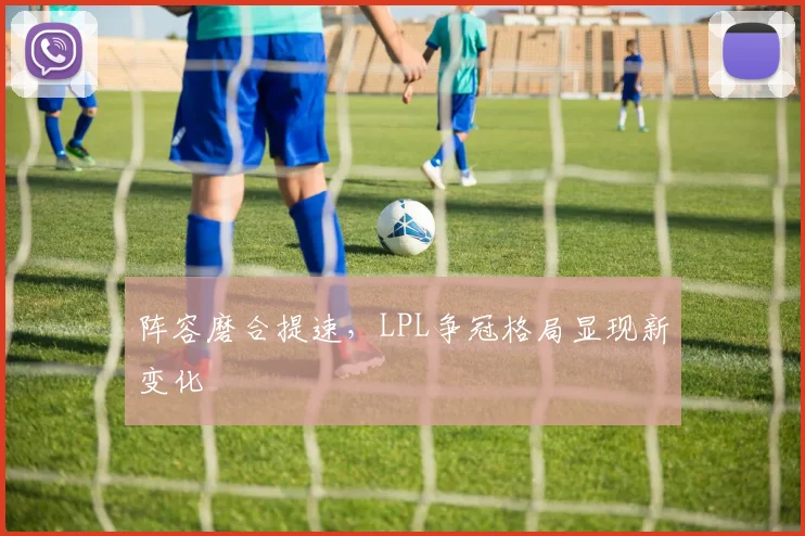 阵容磨合提速,LPL争冠格局显现新变化
