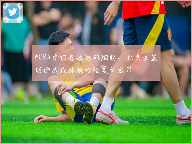 WCBA季前备战地硝烟起,北京女篮明迎战森林狼检验夏训成果