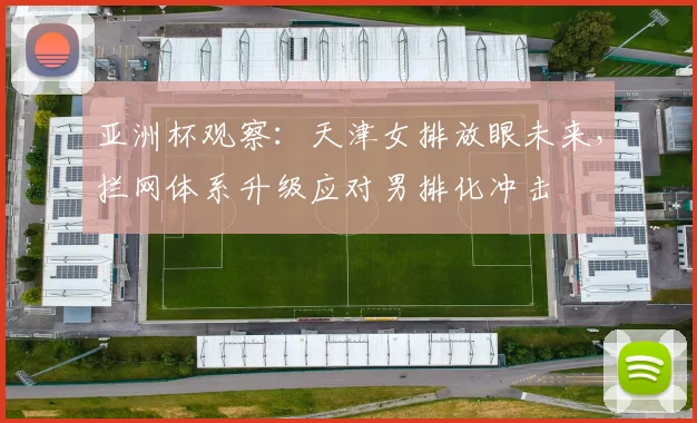 亚洲杯观察:天津女排放眼未来,拦网体系升级应对男排化冲击
