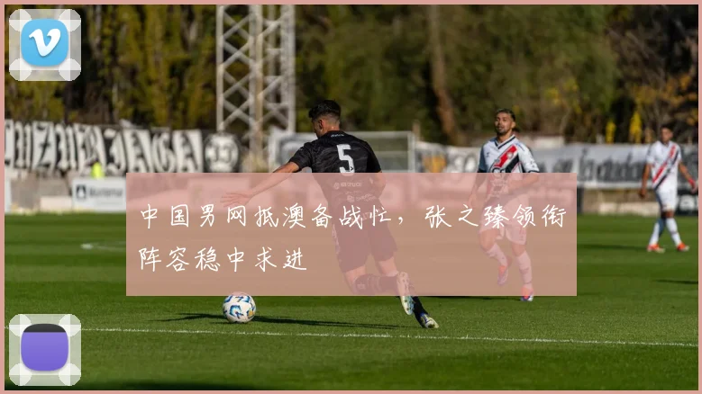中国男网抵澳备战忙,张之臻领衔阵容稳中求进