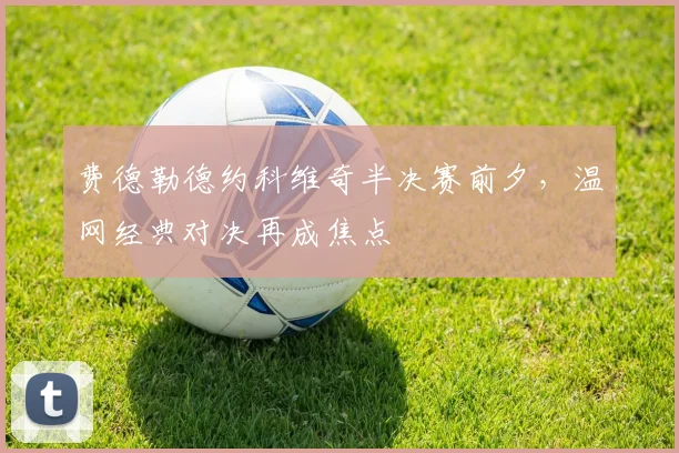 费德勒德约科维奇半决赛前夕,温网经典对决再成焦点