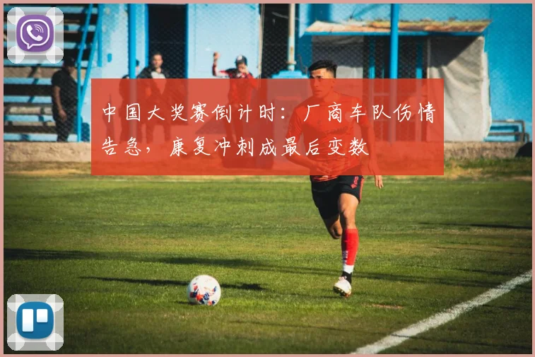 中国大奖赛倒计时:厂商车队伤情告急,康复冲刺成最后变数