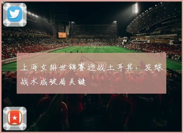 上海女排世锦赛迎战土耳其,发球战术成破局关键