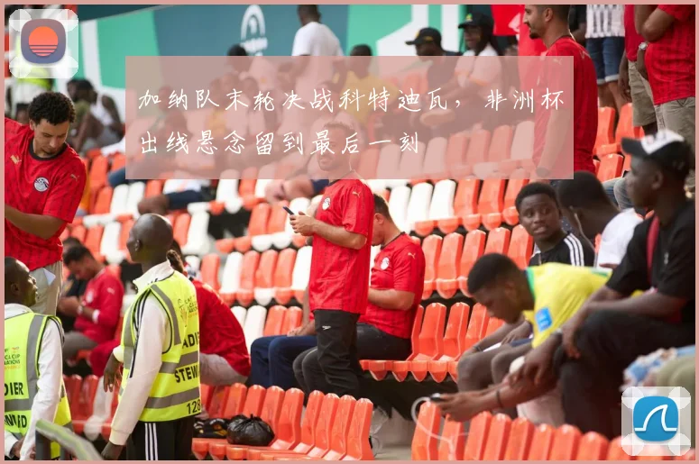 加纳队末轮决战科特迪瓦，非洲杯出线悬念留到最后一刻