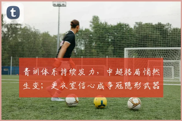 青训体系持续发力，中超格局悄然生变；更衣室信心成争冠隐形武器