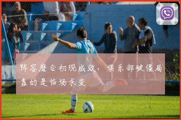 阵容磨合初现成效,俱乐部破僵局靠的是临场求变