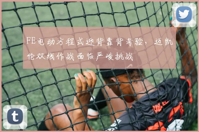 FE电动方程式迎背靠背考验，迈凯伦双线作战面临严峻挑战