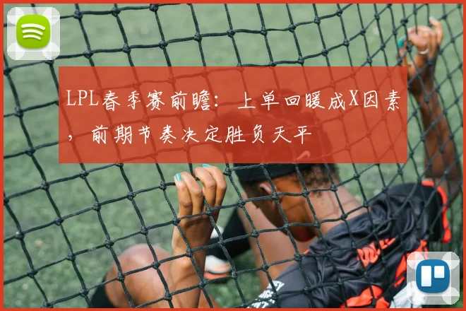 LPL春季赛前瞻:上单回暖成X因素,前期节奏决定胜负天平